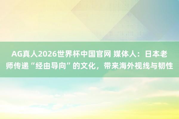 AG真人2026世界杯中国官网 媒体人:日本老师传递“经由导向”的文化,带来海外视线与韧性