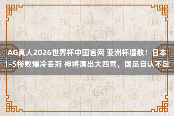 AG真人2026世界杯中国官网 亚洲杯遣散!日本1-5惨败爆冷丢冠 神将演出大四喜,国足自认不足
