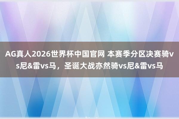 AG真人2026世界杯中国官网 本赛季分区决赛骑vs尼&雷vs马，圣诞大战亦然骑vs尼&雷vs马