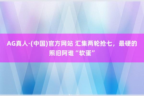 AG真人·(中国)官方网站 汇集两轮抢七,最硬的照旧阿谁“软蛋”