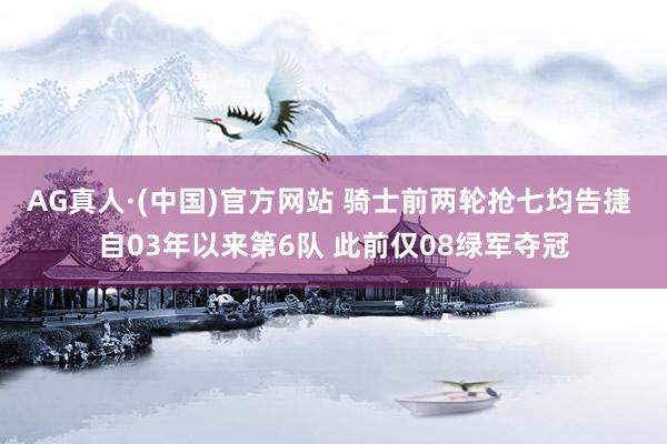 AG真人·(中国)官方网站 骑士前两轮抢七均告捷 自03年以来第6队 此前仅08绿军夺冠