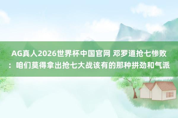 AG真人2026世界杯中国官网 邓罗道抢七惨败：咱们莫得拿出抢七大战该有的那种拼劲和气派
