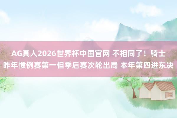 AG真人2026世界杯中国官网 不相同了！骑士昨年惯例赛第一但季后赛次轮出局 本年第四进东决