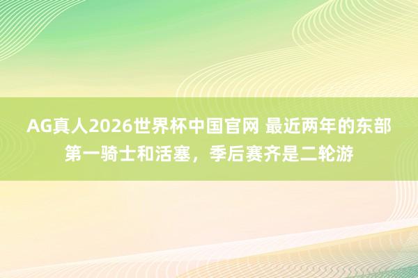 AG真人2026世界杯中国官网 最近两年的东部第一骑士和活塞，季后赛齐是二轮游