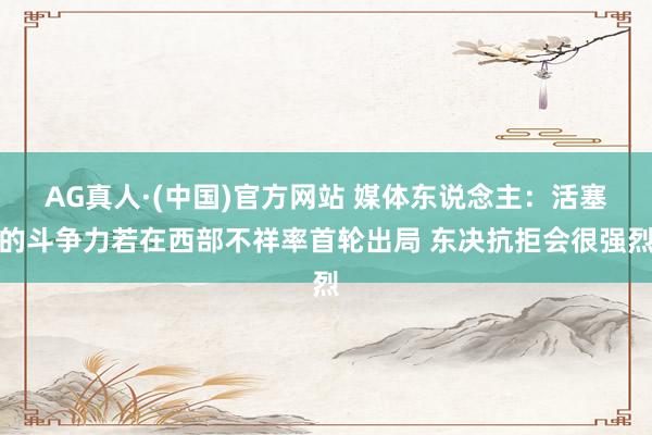 AG真人·(中国)官方网站 媒体东说念主:活塞的斗争力若在西部不祥率首轮出局 东决抗拒会很强烈