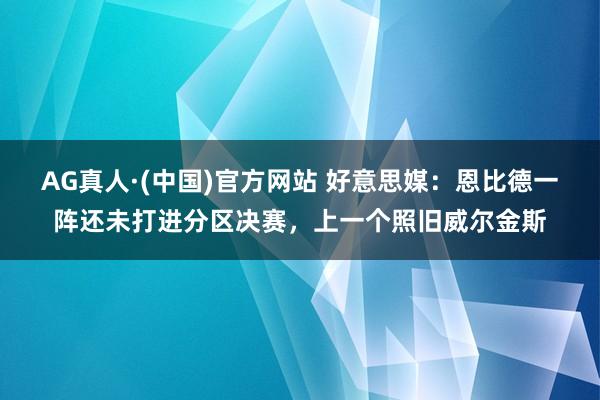 AG真人·(中国)官方网站 好意思媒:恩比德一阵还未打进分区决赛,上一个照旧威尔金斯