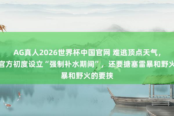 AG真人2026世界杯中国官网 难逃顶点天气,天下杯官方初度设立“强制补水期间”,还要搪塞雷暴和野火的要挟