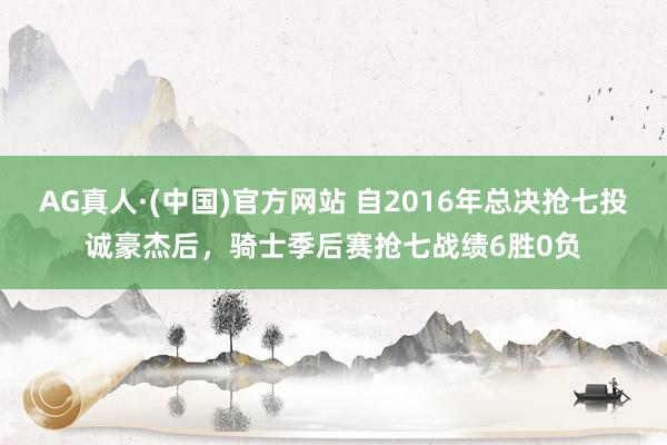 AG真人·(中国)官方网站 自2016年总决抢七投诚豪杰后,骑士季后赛抢七战绩6胜0负