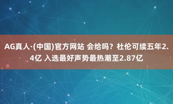 AG真人·(中国)官方网站 会给吗?杜伦可续五年2.4亿 入选最好声势最热潮至2.87亿