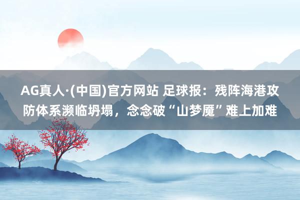 AG真人·(中国)官方网站 足球报:残阵海港攻防体系濒临坍塌,念念破“山梦魇”难上加难