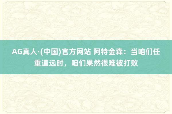 AG真人·(中国)官方网站 阿特金森:当咱们任重道远时,咱们果然很难被打败