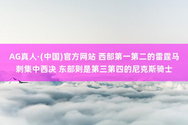 AG真人·(中国)官方网站 西部第一第二的雷霆马刺集中西决 东部则是第三第四的尼克斯骑士