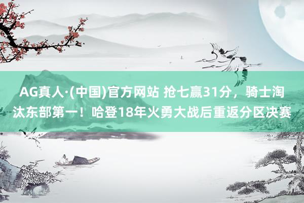 AG真人·(中国)官方网站 抢七赢31分,骑士淘汰东部第一!哈登18年火勇大战后重返分区决赛