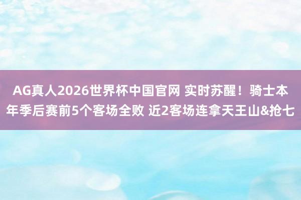 AG真人2026世界杯中国官网 实时苏醒！骑士本年季后赛前5个客场全败 近2客场连拿天王山&抢七