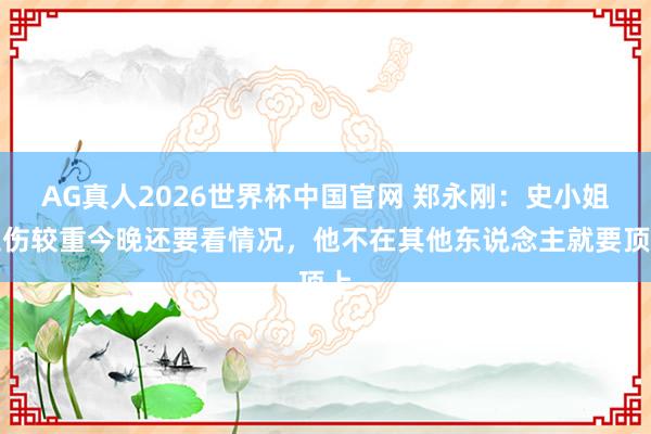 AG真人2026世界杯中国官网 郑永刚:史小姐拉伤较重今晚还要看情况,他不在其他东说念主就要顶上