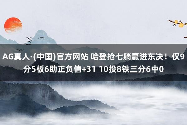 AG真人·(中国)官方网站 哈登抢七躺赢进东决!仅9分5板6助正负值+31 10投8铁三分6中0