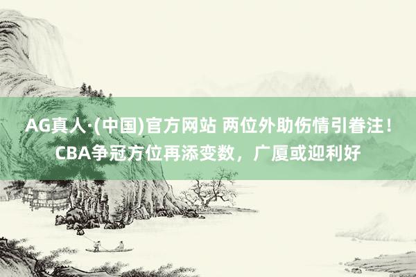 AG真人·(中国)官方网站 两位外助伤情引眷注!CBA争冠方位再添变数,广厦或迎利好