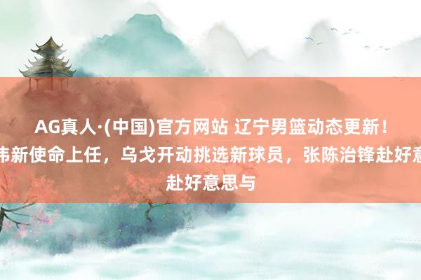 AG真人·(中国)官方网站 辽宁男篮动态更新!赵继伟新使命上任,乌戈开动挑选新球员,张陈治锋赴好意思与