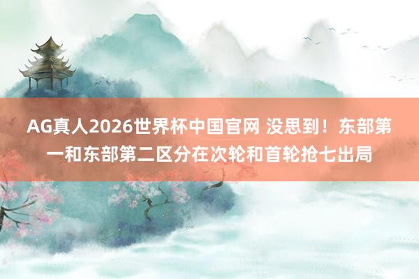 AG真人2026世界杯中国官网 没思到！东部第一和东部第二区分在次轮和首轮抢七出局