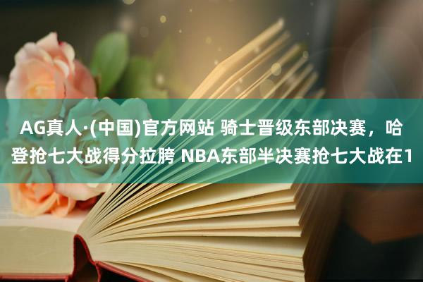 AG真人·(中国)官方网站 骑士晋级东部决赛,哈登抢七大战得分拉胯 NBA东部半决赛抢七大战在1