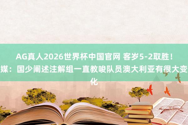 AG真人2026世界杯中国官网 客岁5-2取胜!津媒:国少阐述注解组一直教唆队员澳大利亚有很大变化