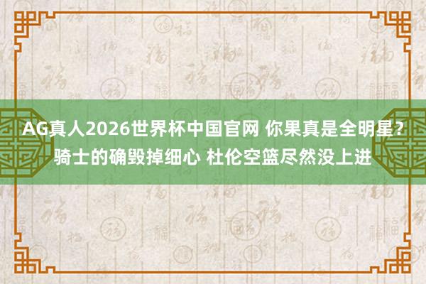 AG真人2026世界杯中国官网 你果真是全明星？骑士的确毁掉细心 杜伦空篮尽然没上进