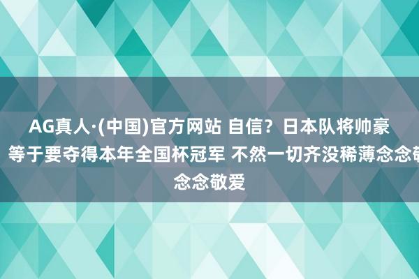 AG真人·(中国)官方网站 自信?日本队将帅豪言:等于要夺得本年全国杯冠军 不然一切齐没稀薄念念敬爱