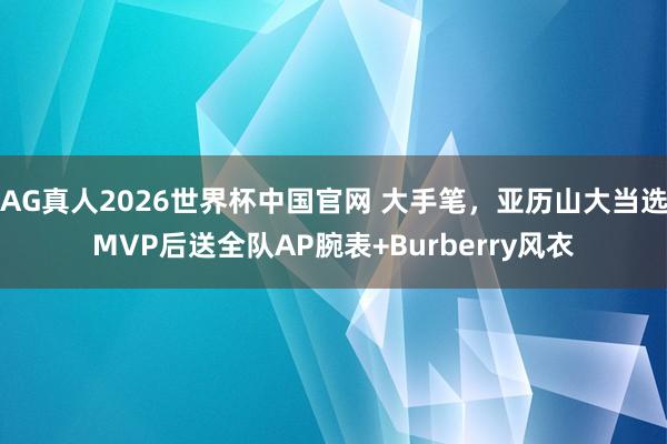 AG真人2026世界杯中国官网 大手笔,亚历山大当选MVP后送全队AP腕表+Burberry风衣