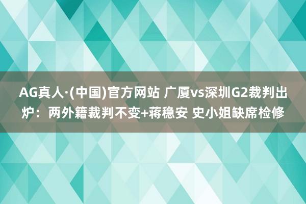 AG真人·(中国)官方网站 广厦vs深圳G2裁判出炉:两外籍裁判不变+蒋稳安 史小姐缺席检修