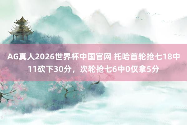 AG真人2026世界杯中国官网 托哈首轮抢七18中11砍下30分，次轮抢七6中0仅拿5分