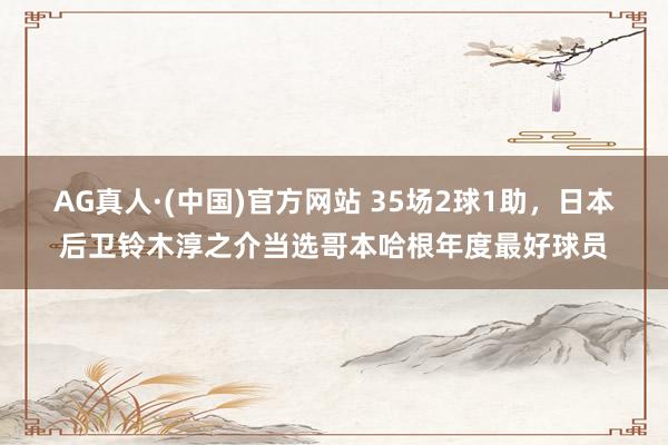 AG真人·(中国)官方网站 35场2球1助，日本后卫铃木淳之介当选哥本哈根年度最好球员