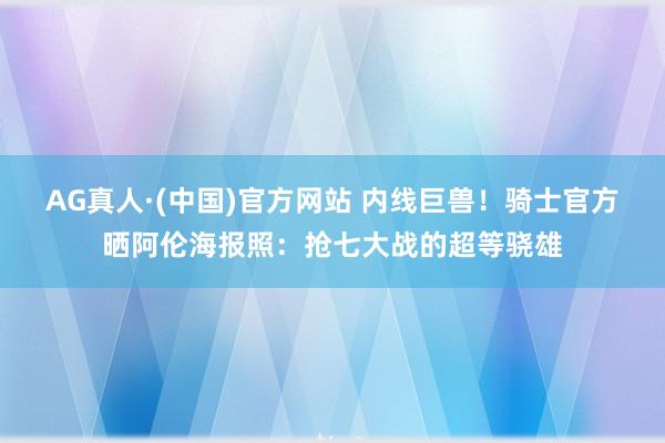 AG真人·(中国)官方网站 内线巨兽！骑士官方晒阿伦海报照：抢七大战的超等骁雄