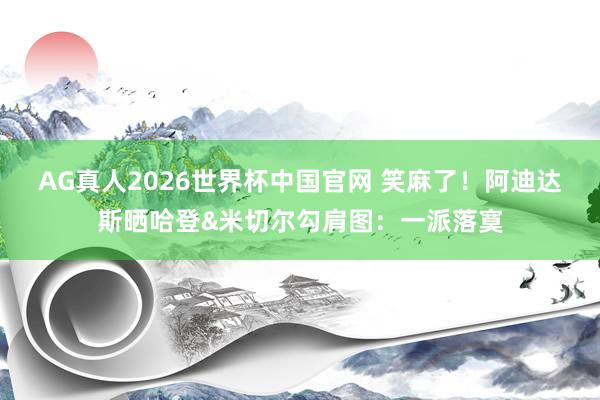 AG真人2026世界杯中国官网 笑麻了！阿迪达斯晒哈登&米切尔勾肩图：一派落寞
