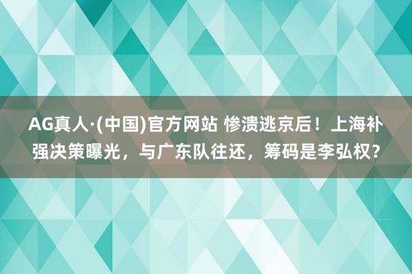 AG真人·(中国)官方网站 惨溃逃京后!上海补强决策曝光,与广东队往还,筹码是李弘权?