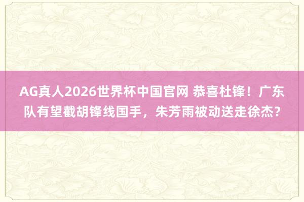 AG真人2026世界杯中国官网 恭喜杜锋!广东队有望截胡锋线国手,朱芳雨被动送走徐杰?