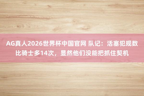AG真人2026世界杯中国官网 队记：活塞犯规数比骑士多14次，显然他们没能把抓住契机