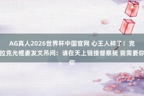 AG真人2026世界杯中国官网 心王人碎了!克拉克光棍妻发文吊问:请在天上链接督察我 我需要你