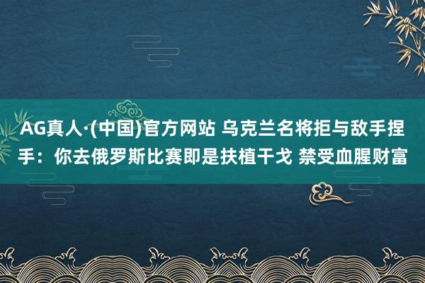 AG真人·(中国)官方网站 乌克兰名将拒与敌手捏手:你去俄罗斯比赛即是扶植干戈 禁受血腥财富