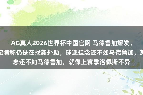 AG真人2026世界杯中国官网 马德鲁加爆发，俱乐部却持意要换，记者称仍是在找新外助，球迷挂念还不如马德鲁加，就像上赛季洛佩斯不异