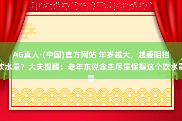 AG真人·(中国)官方网站 年岁越大,越要阻挡饮水量?大夫提醒:老年东说念主尽量保握这个饮水量