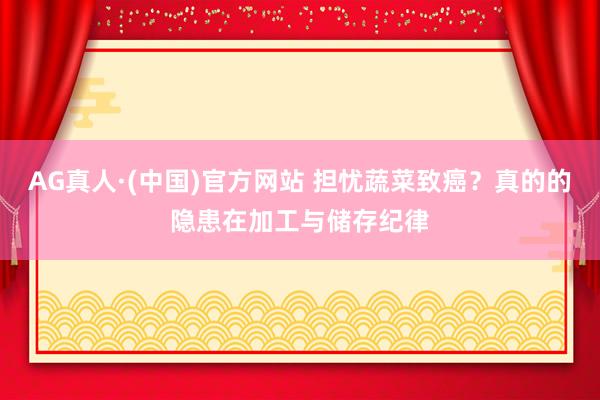 AG真人·(中国)官方网站 担忧蔬菜致癌？真的的隐患在加工与储存纪律