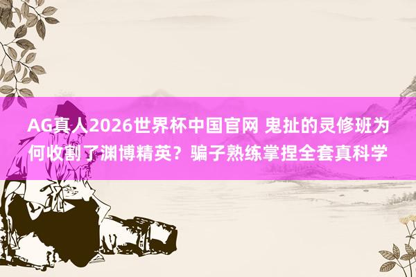 AG真人2026世界杯中国官网 鬼扯的灵修班为何收割了渊博精英?骗子熟练掌捏全套真科学