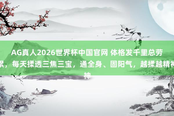 AG真人2026世界杯中国官网 体格发千里总劳累,每天揉透三焦三宝,通全身、固阳气,越揉越精神