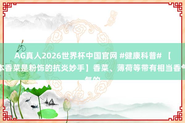 AG真人2026世界杯中国官网 #健康科普# 【原本香菜是粉饰的抗炎妙手】香菜、薄荷等带有相当香气的