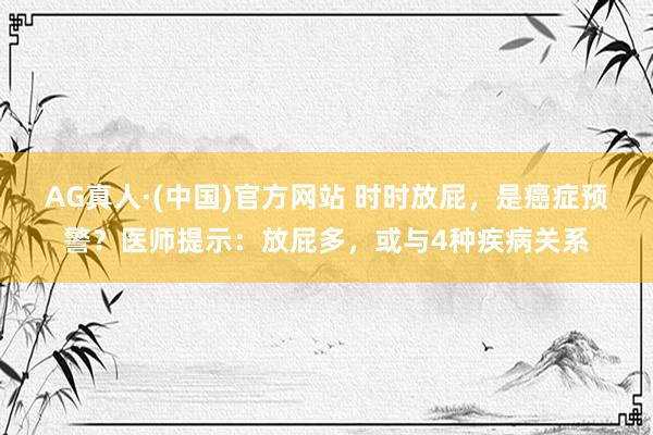 AG真人·(中国)官方网站 时时放屁,是癌症预警?医师提示:放屁多,或与4种疾病关系