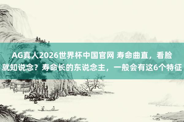AG真人2026世界杯中国官网 寿命曲直,看脸就知说念?寿命长的东说念主,一般会有这6个特征