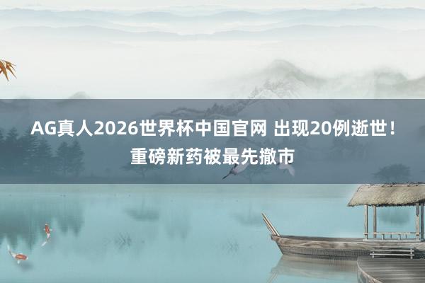 AG真人2026世界杯中国官网 出现20例逝世!重磅新药被最先撤市