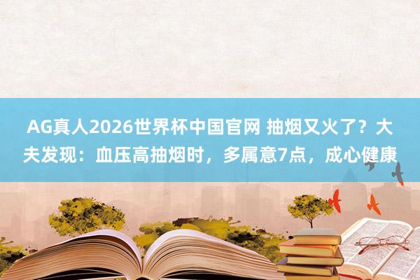 AG真人2026世界杯中国官网 抽烟又火了?大夫发现:血压高抽烟时,多属意7点,成心健康