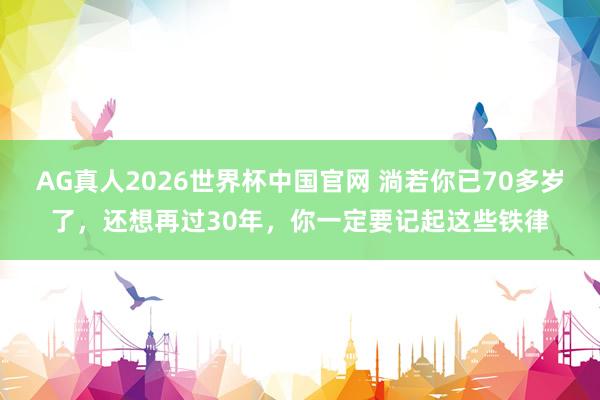 AG真人2026世界杯中国官网 淌若你已70多岁了,还想再过30年,你一定要记起这些铁律