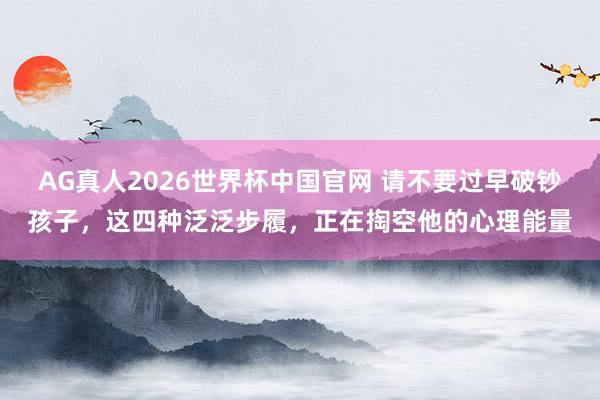 AG真人2026世界杯中国官网 请不要过早破钞孩子,这四种泛泛步履,正在掏空他的心理能量